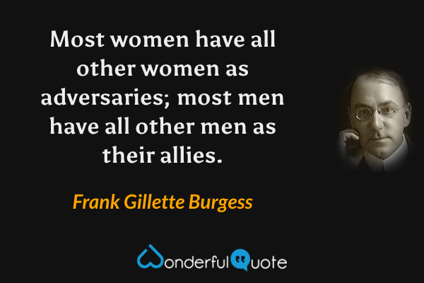 Most women have all other women as adversaries; most men have all other men as their allies. - Frank Gillette Burgess quote.