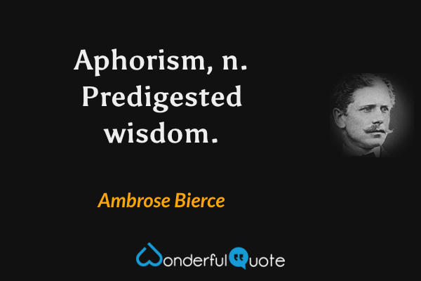 Aphorism, n. Predigested wisdom. - Ambrose Bierce quote.