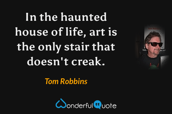 In the haunted house of life, art is the only stair that doesn't creak. - Tom Robbins quote.