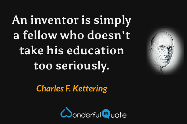 An inventor is simply a fellow who doesn't take his education too seriously. - Charles F. Kettering quote.