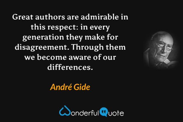 Great authors are admirable in this respect: in every generation they make for disagreement. Through them we become aware of our differences. - André Gide quote.