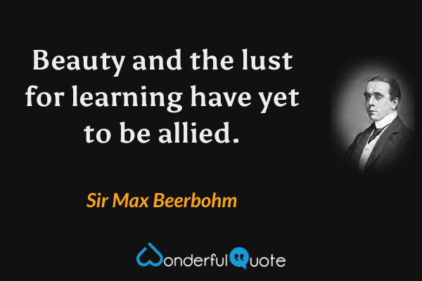 Beauty and the lust for learning have yet to be allied. - Sir Max Beerbohm quote.