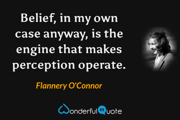 Belief, in my own case anyway, is the engine that makes perception operate. - Flannery O'Connor quote.