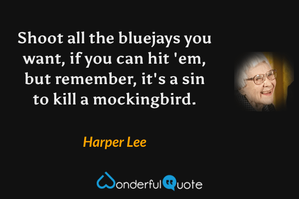 Shoot all the bluejays you want, if you can hit 'em, but remember, it's a sin to kill a mockingbird. - Harper Lee quote.