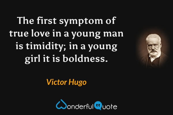 The first symptom of true love in a young man is timidity; in a young girl it is boldness. - Victor Hugo quote.