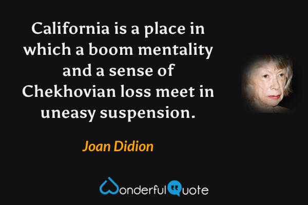 California is a place in which a boom mentality and a sense of Chekhovian loss meet in uneasy suspension. - Joan Didion quote.