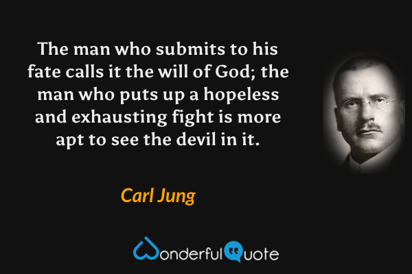 The man who submits to his fate calls it the will of God; the man who puts up a hopeless and exhausting fight is more apt to see the devil in it. - Carl Jung quote.