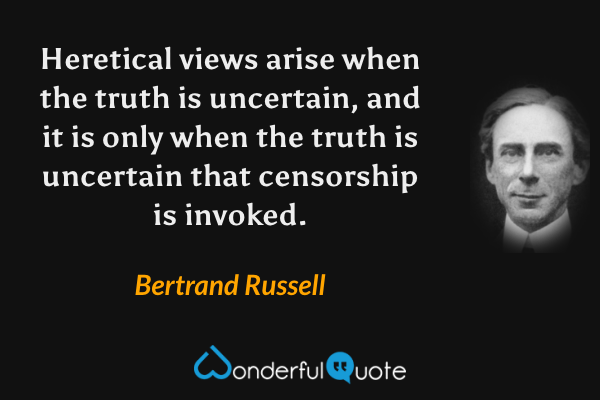 Heretical views arise when the truth is uncertain, and it is only when the truth is uncertain that censorship is invoked. - Bertrand Russell quote.