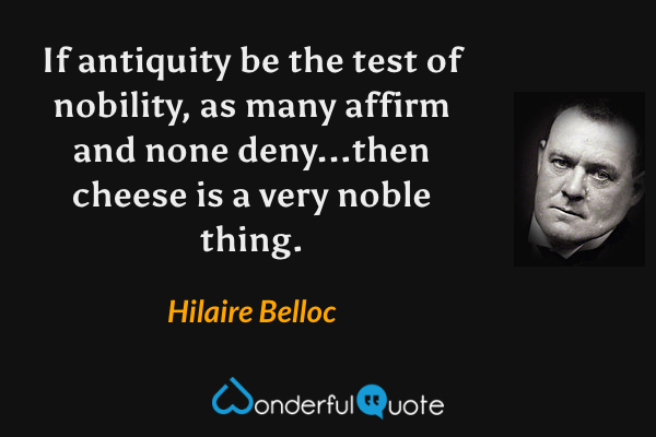 If antiquity be the test of nobility, as many affirm and none deny...then cheese is a very noble thing. - Hilaire Belloc quote.
