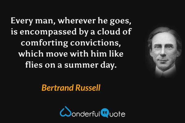 Every man, wherever he goes, is encompassed by a cloud of comforting convictions, which move with him like flies on a summer day. - Bertrand Russell quote.