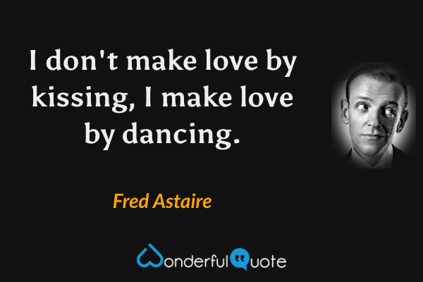I don't make love by kissing, I make love by dancing. - Fred Astaire quote.