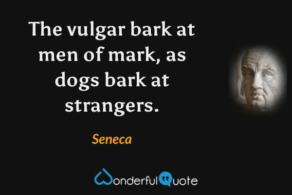 The vulgar bark at men of mark, as dogs bark at strangers. - Seneca quote.