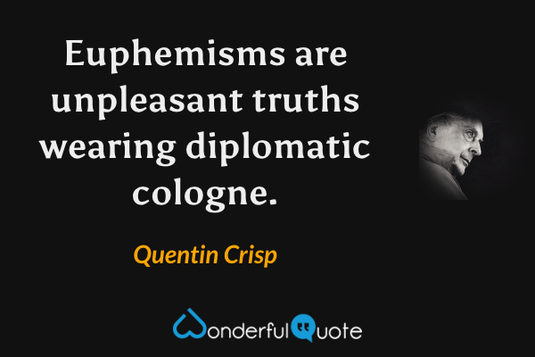 Euphemisms are unpleasant truths wearing diplomatic cologne. - Quentin Crisp quote.