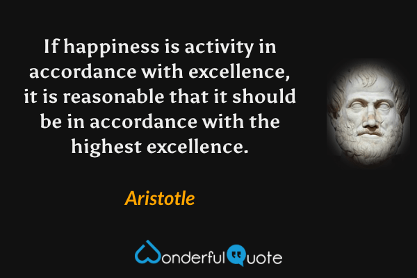 If happiness is activity in accordance with excellence, it is reasonable that it should be in accordance with the highest excellence. - Aristotle quote.