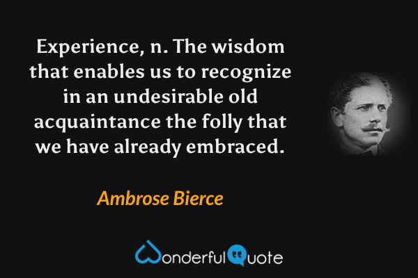 Experience, n. The wisdom that enables us to recognize in an undesirable old acquaintance the folly that we have already embraced. - Ambrose Bierce quote.