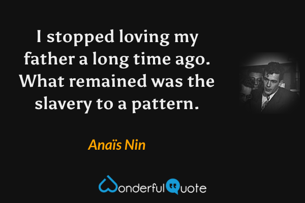 I stopped loving my father a long time ago.  What remained was the slavery to a pattern. - Anaïs Nin quote.