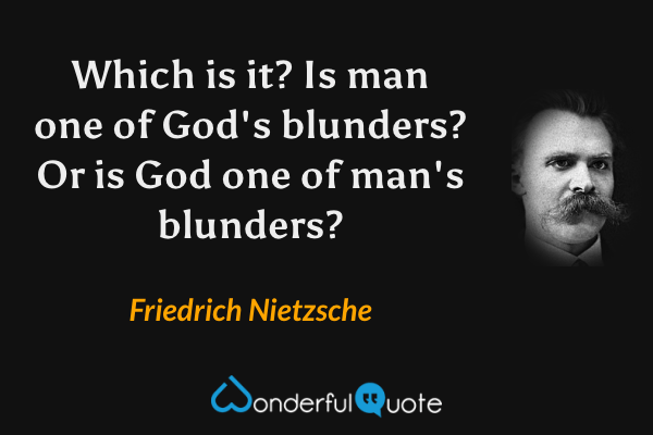 Which is it?  Is man one of God's blunders?  Or is God one of man's blunders? - Friedrich Nietzsche quote.