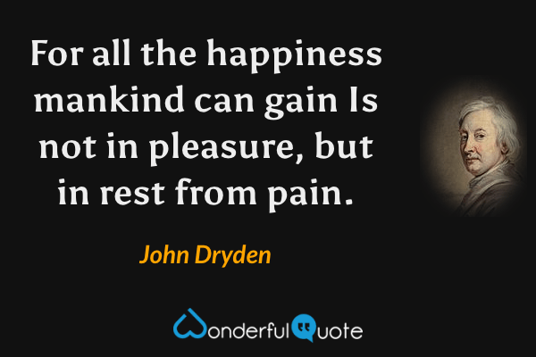 For all the happiness mankind can gain
Is not in pleasure, but in rest from pain. - John Dryden quote.