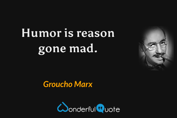 Humor is reason gone mad. - Groucho Marx quote.
