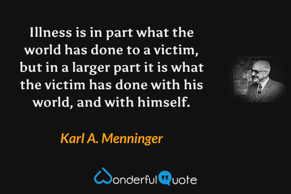 Illness is in part what the world has done to a victim, but in a larger part it is what the victim has done with his world, and with himself. - Karl A. Menninger quote.
