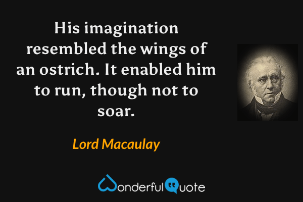 His imagination resembled the wings of an ostrich.  It enabled him to run, though not to soar. - Lord Macaulay quote.