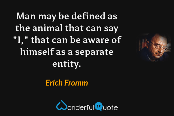 Man may be defined as the animal that can say "I," that can be aware of himself as a separate entity. - Erich Fromm quote.