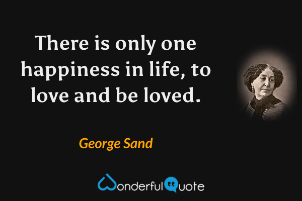 There is only one happiness in life, to love and be loved. - George Sand quote.