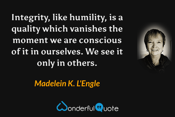Integrity, like humility, is a quality which vanishes the moment we are conscious of it in ourselves. We see it only in others. - Madelein K. L'Engle quote.