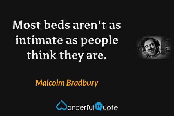 Most beds aren't as intimate as people think they are. - Malcolm Bradbury quote.