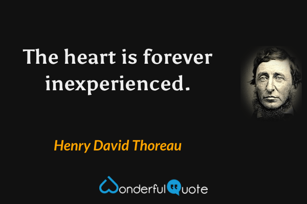The heart is forever inexperienced. - Henry David Thoreau quote.