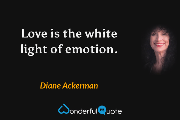 Love is the white light of emotion. - Diane Ackerman quote.