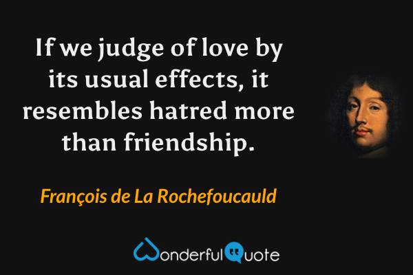 If we judge of love by its usual effects, it resembles hatred more than friendship. - François de La Rochefoucauld quote.