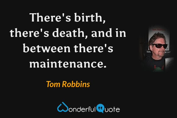 There's birth, there's death, and in between there's maintenance. - Tom Robbins quote.
