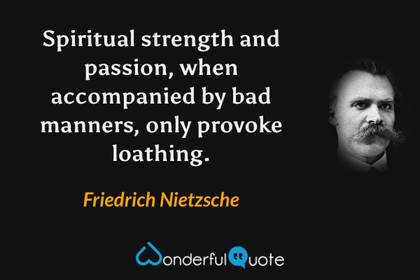Spiritual strength and passion, when accompanied by bad manners, only provoke loathing. - Friedrich Nietzsche quote.