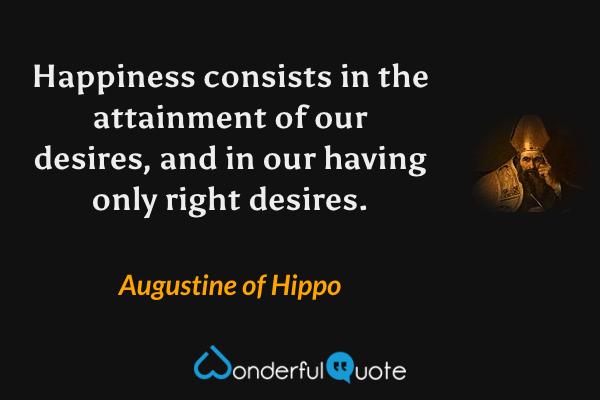 Happiness consists in the attainment of our desires, and in our having only right desires. - Augustine of Hippo quote.