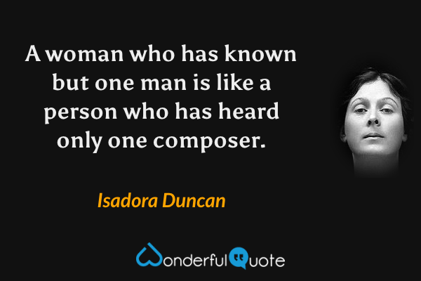 A woman who has known but one man is like a person who has heard only one composer. - Isadora Duncan quote.