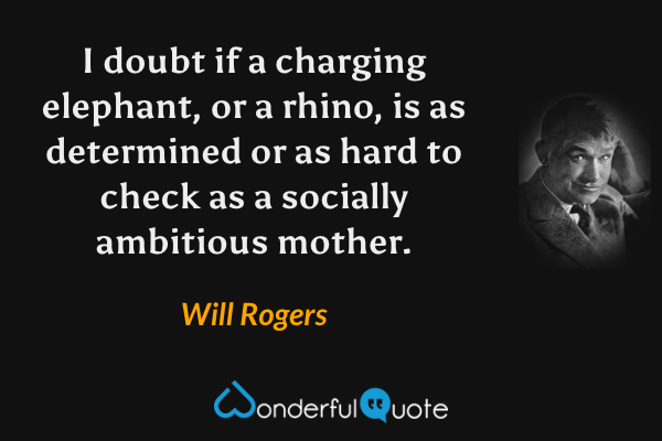 I doubt if a charging elephant, or a rhino, is as determined or as hard to check as a socially ambitious mother. - Will Rogers quote.