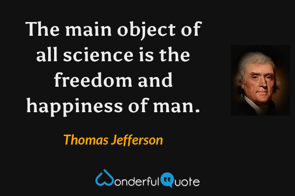 The main object of all science is the freedom and happiness of man. - Thomas Jefferson quote.