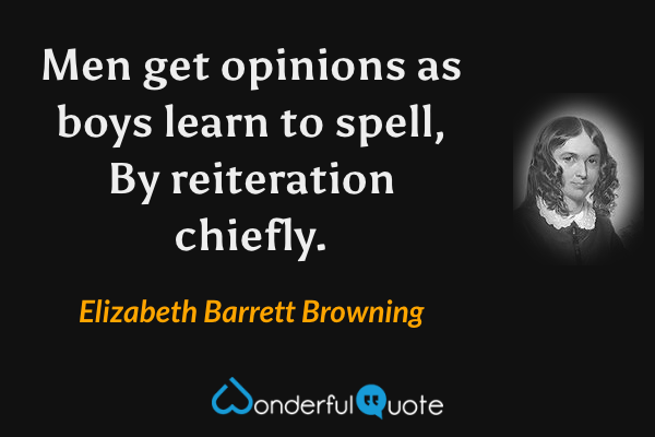 Men get opinions as boys learn to spell,
By reiteration chiefly. - Elizabeth Barrett Browning quote.