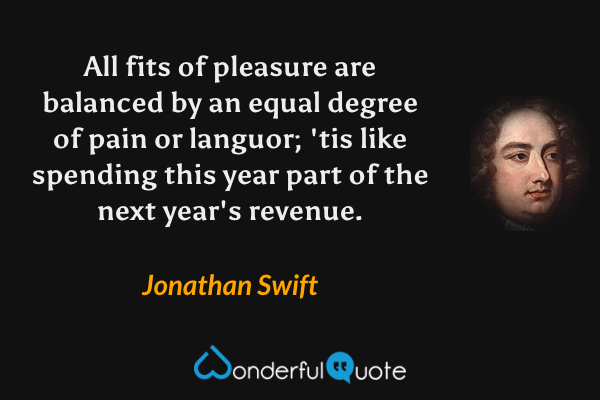 All fits of pleasure are balanced by an equal degree of pain or languor; 'tis like spending this year part of the next year's revenue. - Jonathan Swift quote.