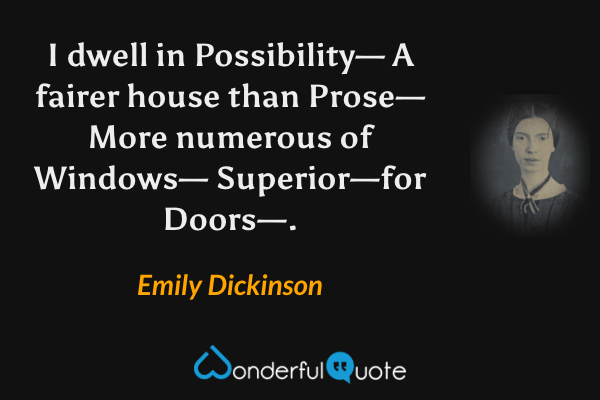 I dwell in Possibility—
A fairer house than Prose—
More numerous of Windows—
Superior—for Doors—. - Emily Dickinson quote.