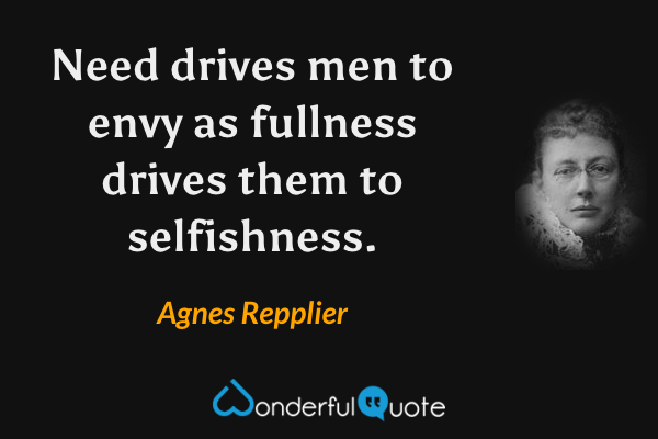 Need drives men to envy as fullness drives them to selfishness. - Agnes Repplier quote.