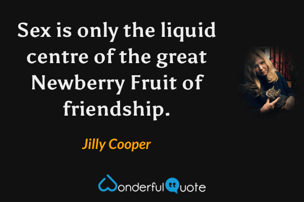 Sex is only the liquid centre of the great Newberry Fruit of friendship. - Jilly Cooper quote.