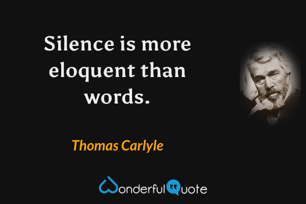 Silence is more eloquent than words. - Thomas Carlyle quote.