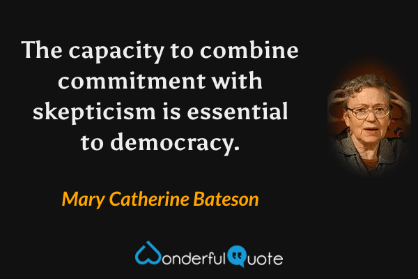 The capacity to combine commitment with skepticism is essential to democracy. - Mary Catherine Bateson quote.