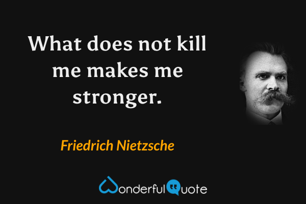 What does not kill me makes me stronger. - Friedrich Nietzsche quote.