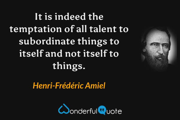 It is indeed the temptation of all talent to subordinate things to itself and not itself to things. - Henri-Frédéric Amiel quote.