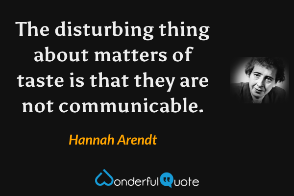 The disturbing thing about matters of taste is that they are not communicable. - Hannah Arendt quote.