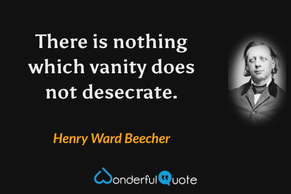 There is nothing which vanity does not desecrate. - Henry Ward Beecher quote.