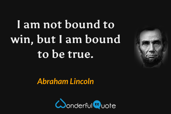 I am not bound to win, but I am bound to be true. - Abraham Lincoln quote.